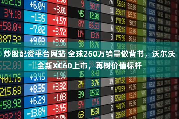 炒股配资平台网站 全球260万销量做背书，沃尔沃全新XC60上市，再树价值标杆