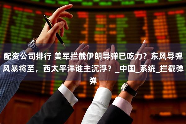 配资公司排行 美军拦截伊朗导弹已吃力？东风导弹风暴将至，西太平洋谁主沉浮？_中国_系统_拦截弹
