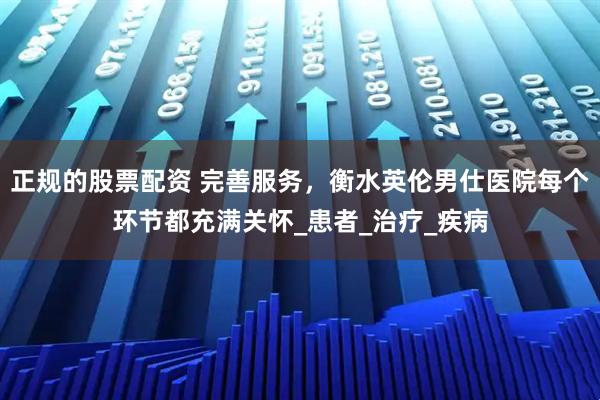 正规的股票配资 完善服务，衡水英伦男仕医院每个环节都充满关怀_患者_治疗_疾病