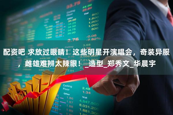 配资吧 求放过眼睛！这些明星开演唱会，奇装异服，雌雄难辨太辣眼！_造型_郑秀文_华晨宇