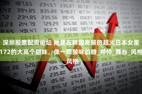 深圳股票配资论坛 她是在韩国发展的超火日本女星172的大高个甜妹，像一颗酸味的糖_井怜_舞台_风格