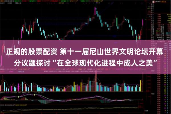 正规的股票配资 第十一届尼山世界文明论坛开幕 分议题探讨“在全球现代化进程中成人之美”