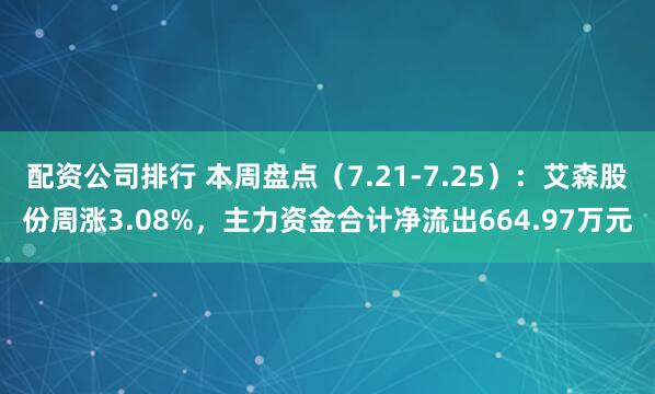 配资公司排行 本周盘点（7.21-7.25）：艾森股份周涨3.08%，主力资金合计净流出664.97万元