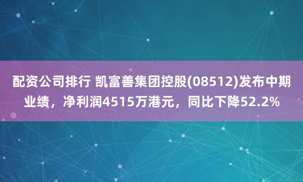 配资公司排行 凯富善集团控股(08512)发布中期业绩，净利润4515万港元，同比下降52.2%
