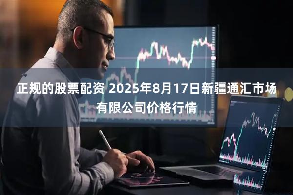 正规的股票配资 2025年8月17日新疆通汇市场有限公司价格行情