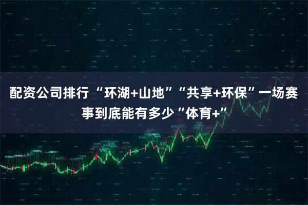 配资公司排行 “环湖+山地”“共享+环保”一场赛事到底能有多少“体育+”