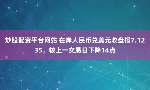 炒股配资平台网站 在岸人民币兑美元收盘报7.1235，较上一交易日下降14点