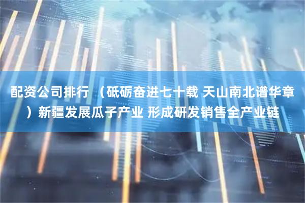 配资公司排行 （砥砺奋进七十载 天山南北谱华章）新疆发展瓜子产业 形成研发销售全产业链