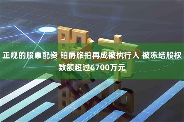 正规的股票配资 铂爵旅拍再成被执行人 被冻结股权数额超过6700万元