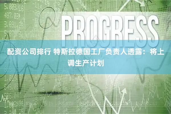 配资公司排行 特斯拉德国工厂负责人透露：将上调生产计划