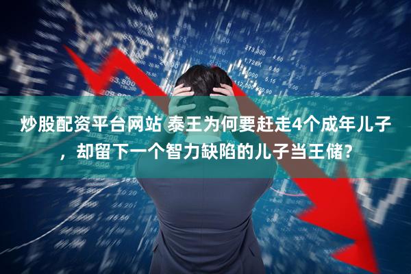 炒股配资平台网站 泰王为何要赶走4个成年儿子，却留下一个智力缺陷的儿子当王储？