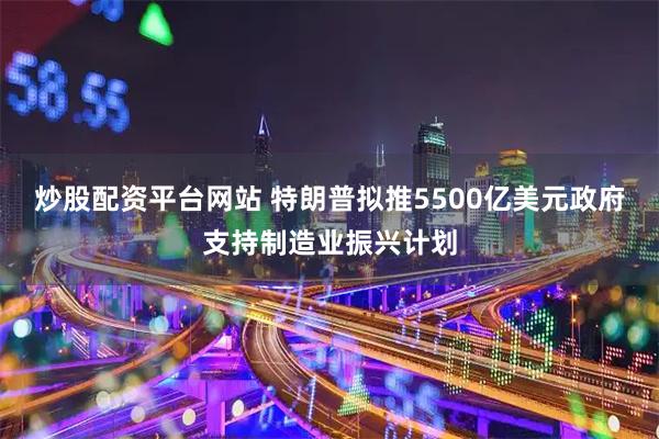炒股配资平台网站 特朗普拟推5500亿美元政府支持制造业振兴计划