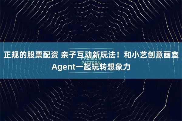 正规的股票配资 亲子互动新玩法！和小艺创意画室Agent一起玩转想象力