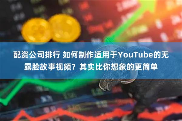 配资公司排行 如何制作适用于YouTube的无露脸故事视频？其实比你想象的更简单