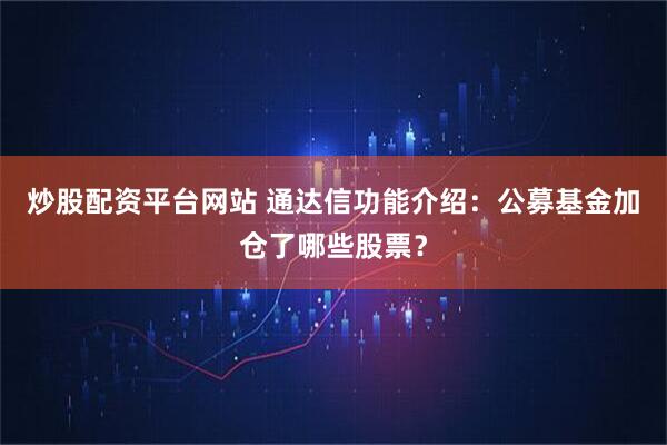 炒股配资平台网站 通达信功能介绍：公募基金加仓了哪些股票？