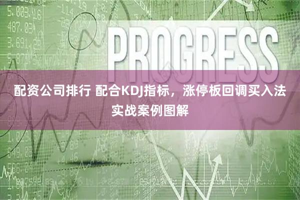 配资公司排行 配合KDJ指标，涨停板回调买入法实战案例图解