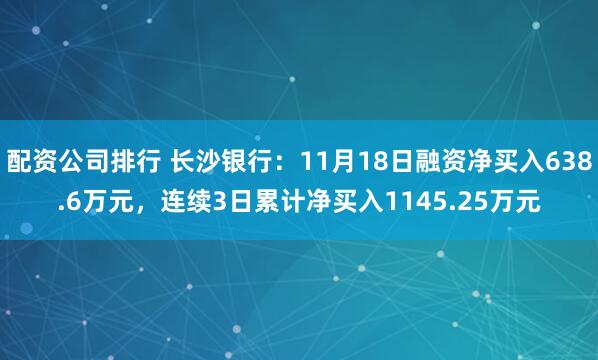 配资公司排行 长沙银行：11月18日融资净买入638.6万元，连续3日累计净买入1145.25万元