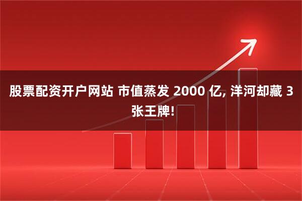 股票配资开户网站 市值蒸发 2000 亿, 洋河却藏 3 张王牌!