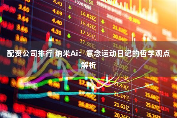 配资公司排行 纳米Ai：意念运动日记的哲学观点解析