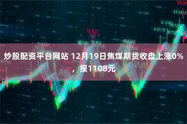 炒股配资平台网站 12月19日焦煤期货收盘上涨0%，报1108元